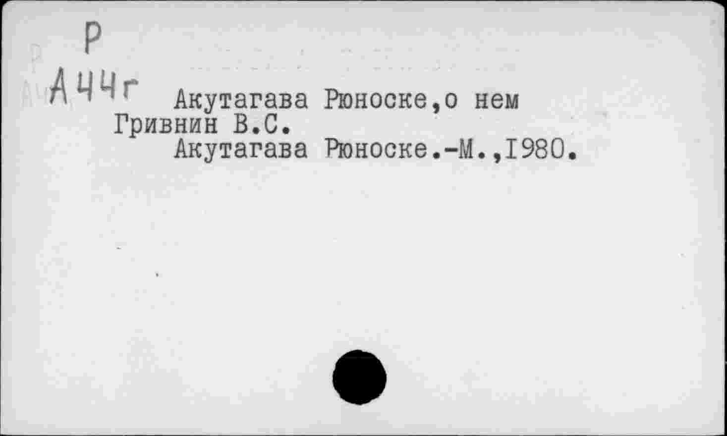 ﻿Аччг
Акутагава Рюноске Гривнин В.С.
Акутагава Рюноске
I нем •М.,1980.